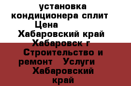 установка кондиционера сплит › Цена ­ 6 000 - Хабаровский край, Хабаровск г. Строительство и ремонт » Услуги   . Хабаровский край